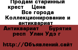 Продам старинный крест  › Цена ­ 20 000 - Все города Коллекционирование и антиквариат » Антиквариат   . Бурятия респ.,Улан-Удэ г.